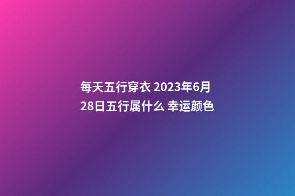 每天五行穿衣 2023年6月28日五行属什么 幸运颜色